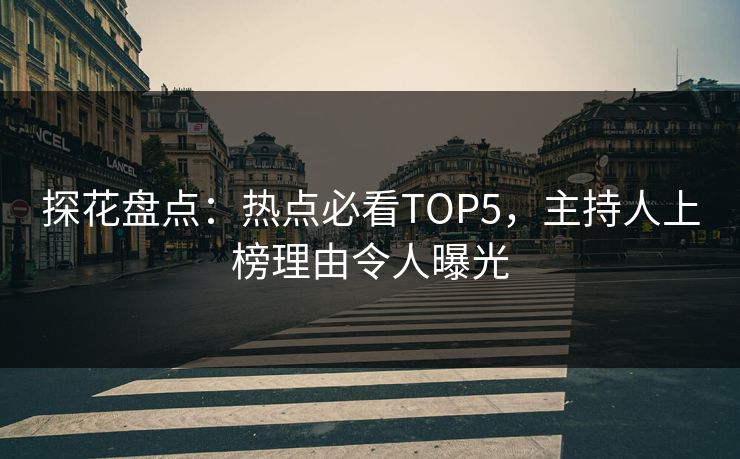 探花盘点：热点必看TOP5，主持人上榜理由令人曝光