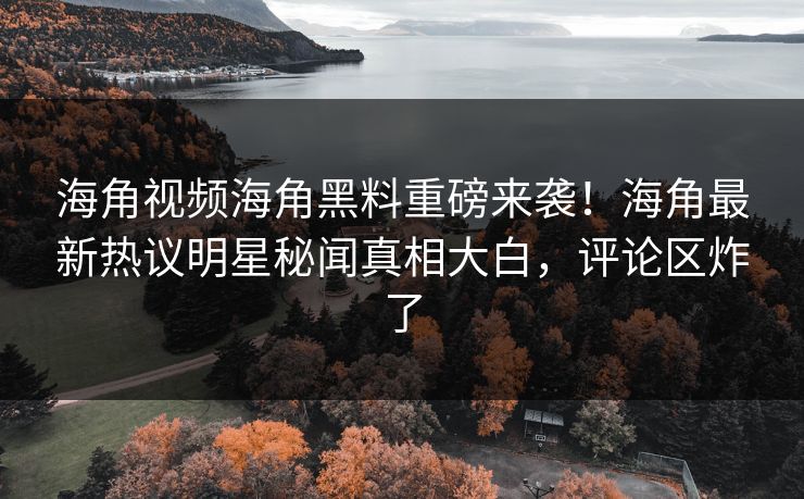 海角视频海角黑料重磅来袭！海角最新热议明星秘闻真相大白，评论区炸了