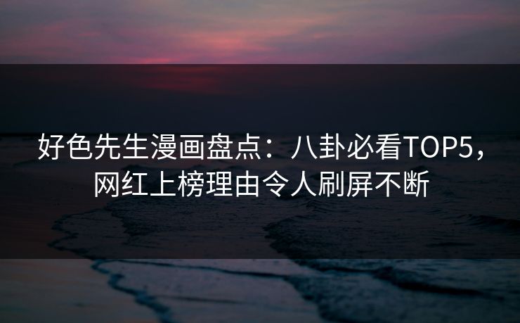 好色先生漫画盘点：八卦必看TOP5，网红上榜理由令人刷屏不断