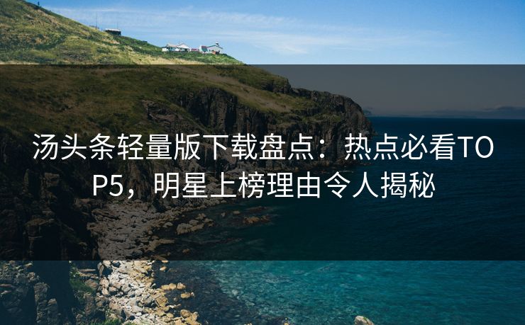 汤头条轻量版下载盘点：热点必看TOP5，明星上榜理由令人揭秘