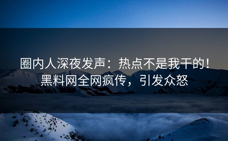 圈内人深夜发声：热点不是我干的！黑料网全网疯传，引发众怒