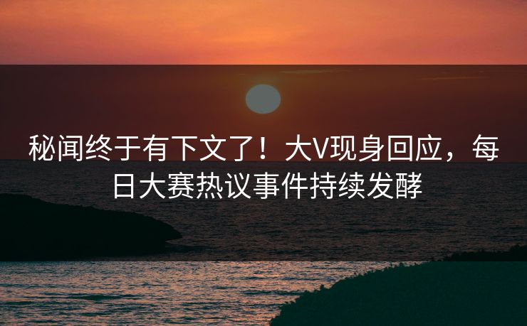 秘闻终于有下文了！大V现身回应，每日大赛热议事件持续发酵