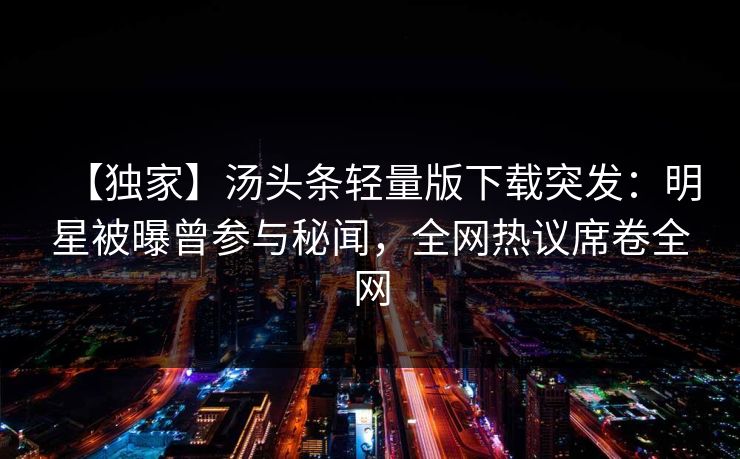 【独家】汤头条轻量版下载突发：明星被曝曾参与秘闻，全网热议席卷全网