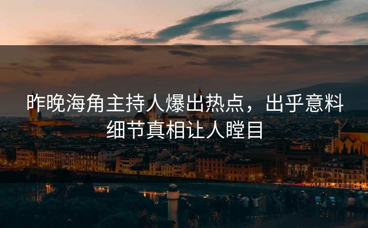 昨晚海角主持人爆出热点，出乎意料细节真相让人瞠目