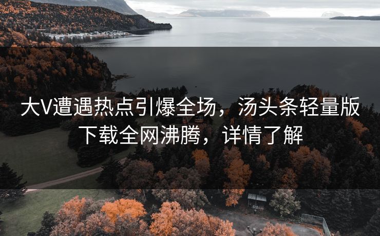 大V遭遇热点引爆全场，汤头条轻量版下载全网沸腾，详情了解