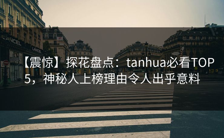 【震惊】探花盘点：tanhua必看TOP5，神秘人上榜理由令人出乎意料