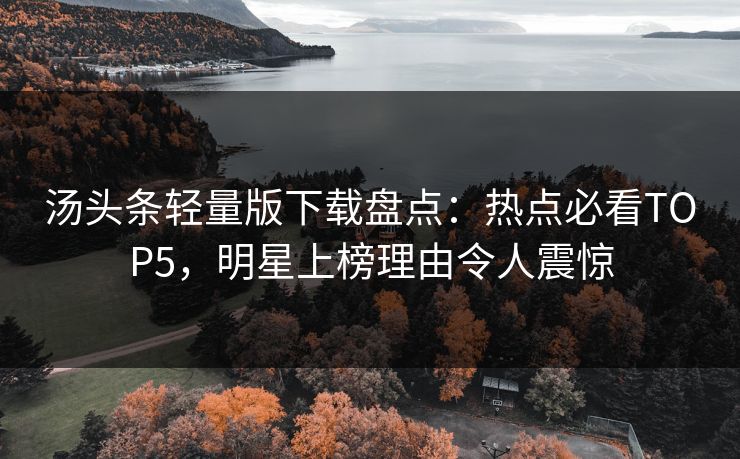 汤头条轻量版下载盘点：热点必看TOP5，明星上榜理由令人震惊