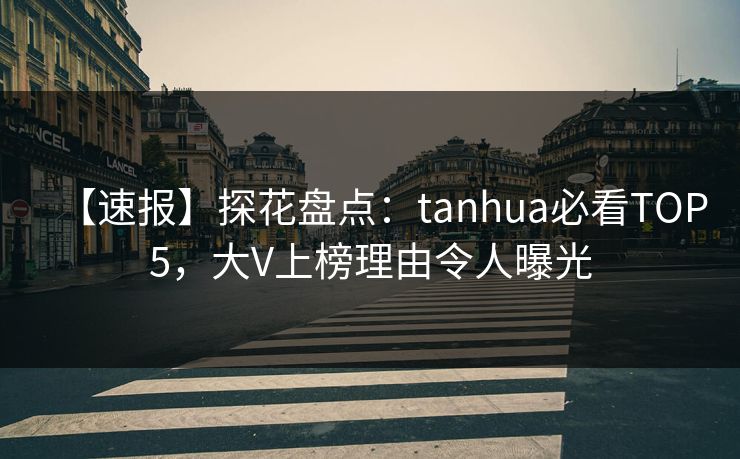 【速报】探花盘点：tanhua必看TOP5，大V上榜理由令人曝光