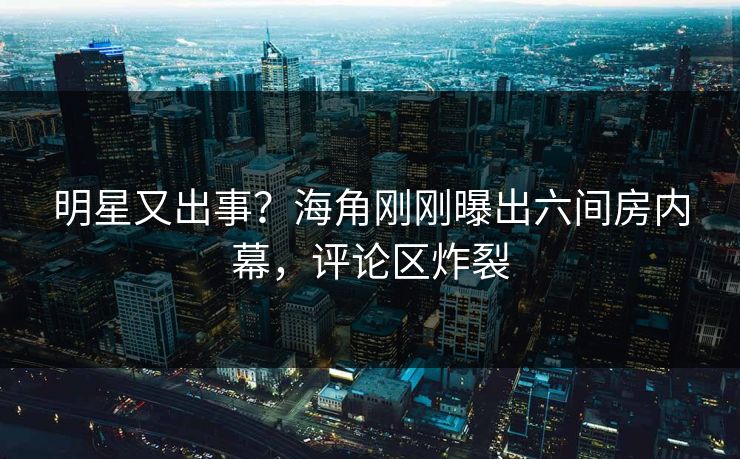 明星又出事？海角刚刚曝出六间房内幕，评论区炸裂