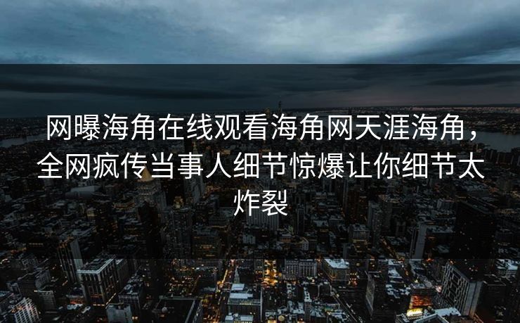 网曝海角在线观看海角网天涯海角，全网疯传当事人细节惊爆让你细节太炸裂