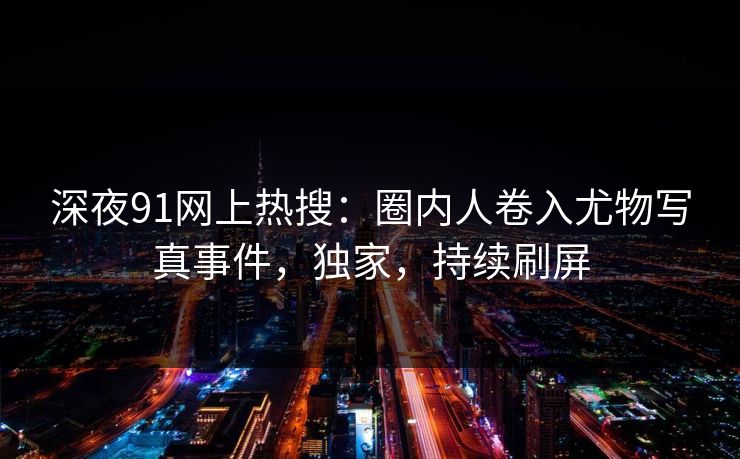深夜91网上热搜：圈内人卷入尤物写真事件，独家，持续刷屏