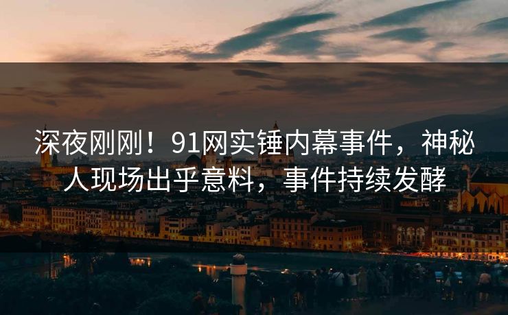 深夜刚刚！91网实锤内幕事件，神秘人现场出乎意料，事件持续发酵