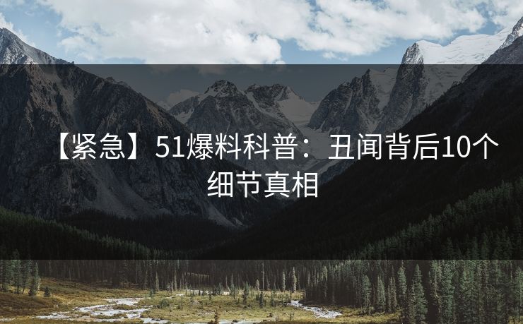 【紧急】51爆料科普：丑闻背后10个细节真相