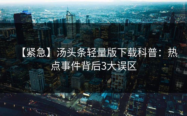 【紧急】汤头条轻量版下载科普：热点事件背后3大误区