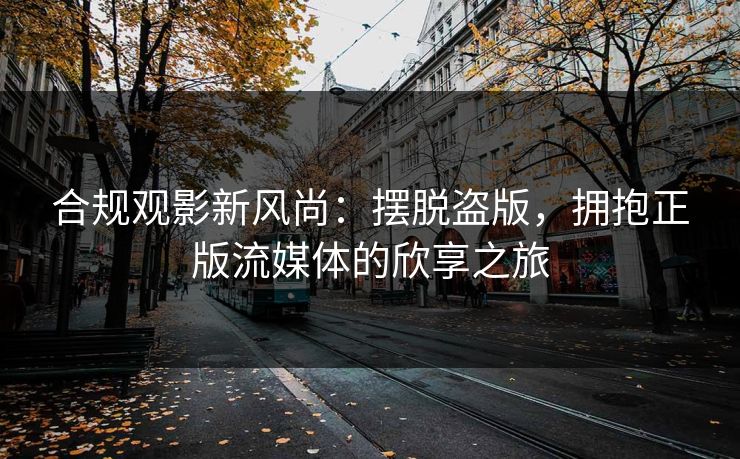 合规观影新风尚：摆脱盗版，拥抱正版流媒体的欣享之旅