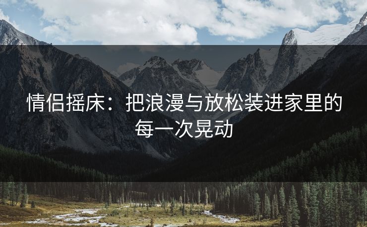 情侣摇床：把浪漫与放松装进家里的每一次晃动