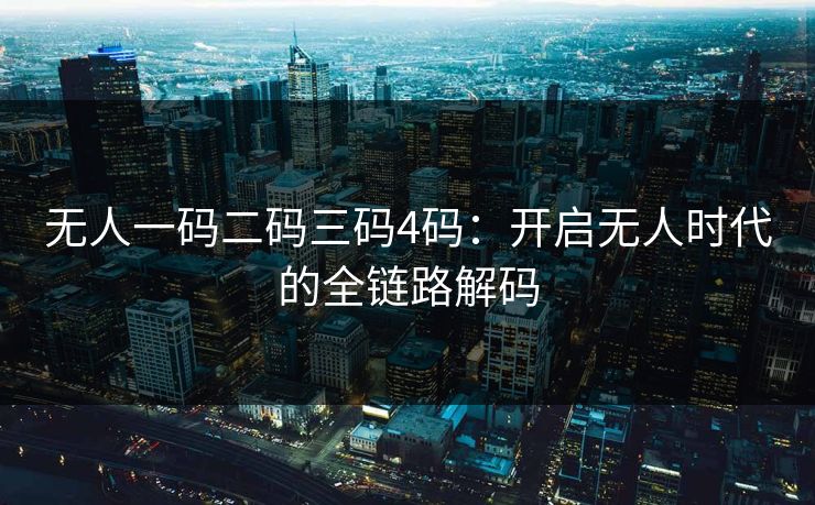 无人一码二码三码4码：开启无人时代的全链路解码