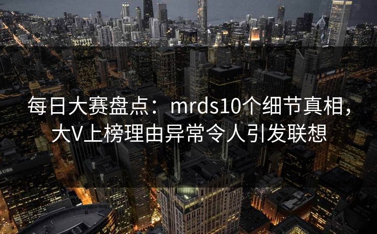 每日大赛盘点：mrds10个细节真相，大V上榜理由异常令人引发联想