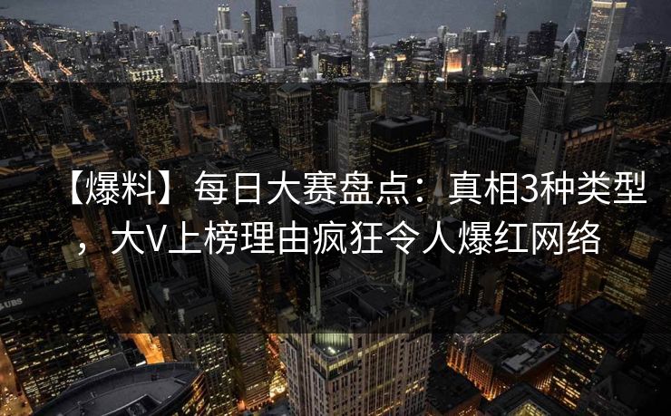 【爆料】每日大赛盘点：真相3种类型，大V上榜理由疯狂令人爆红网络