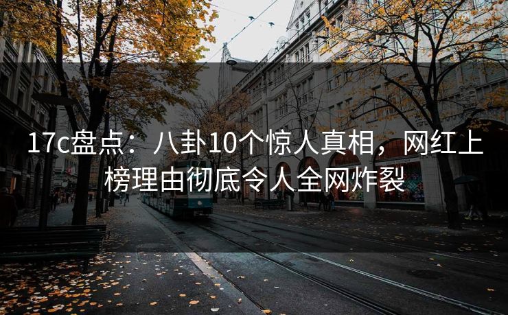 17c盘点：八卦10个惊人真相，网红上榜理由彻底令人全网炸裂