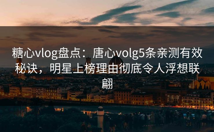 糖心vlog盘点：唐心volg5条亲测有效秘诀，明星上榜理由彻底令人浮想联翩