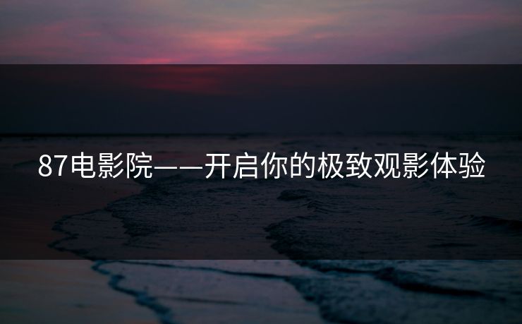 87电影院——开启你的极致观影体验