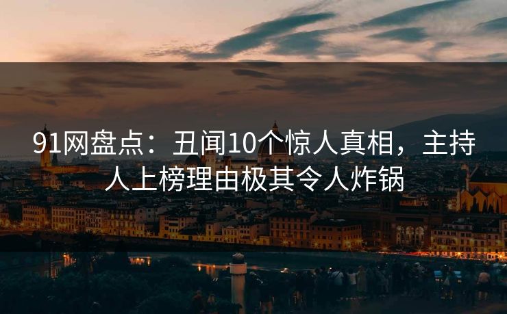 91网盘点：丑闻10个惊人真相，主持人上榜理由极其令人炸锅