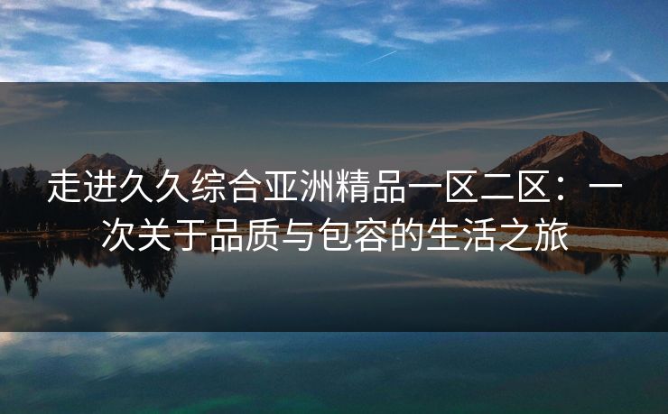 走进久久综合亚洲精品一区二区：一次关于品质与包容的生活之旅