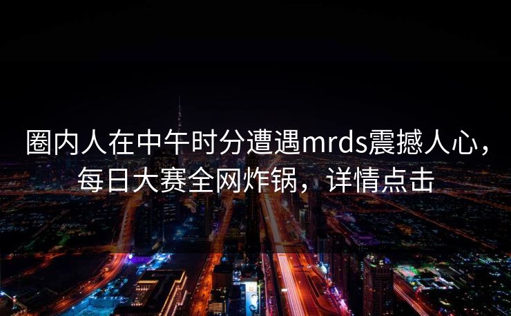 圈内人在中午时分遭遇mrds震撼人心，每日大赛全网炸锅，详情点击