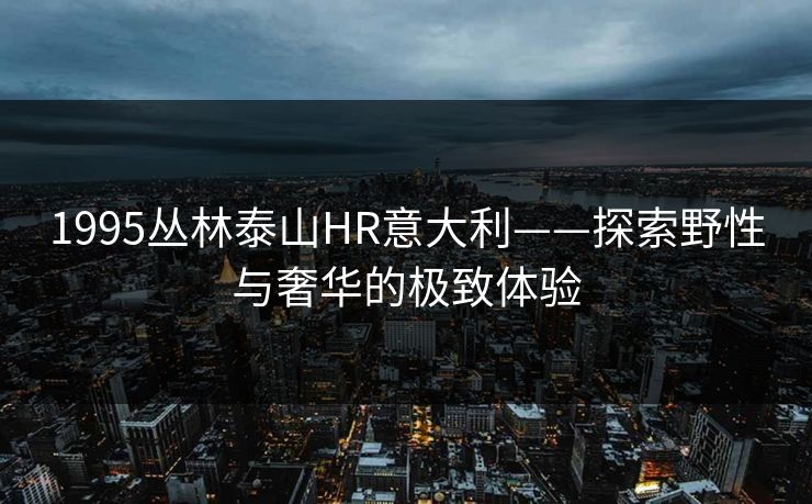 1995丛林泰山HR意大利——探索野性与奢华的极致体验