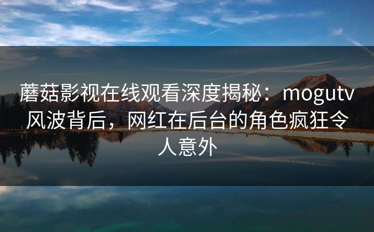 蘑菇影视在线观看深度揭秘：mogutv风波背后，网红在后台的角色疯狂令人意外