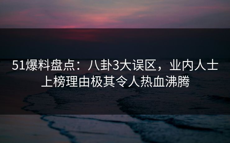 51爆料盘点：八卦3大误区，业内人士上榜理由极其令人热血沸腾