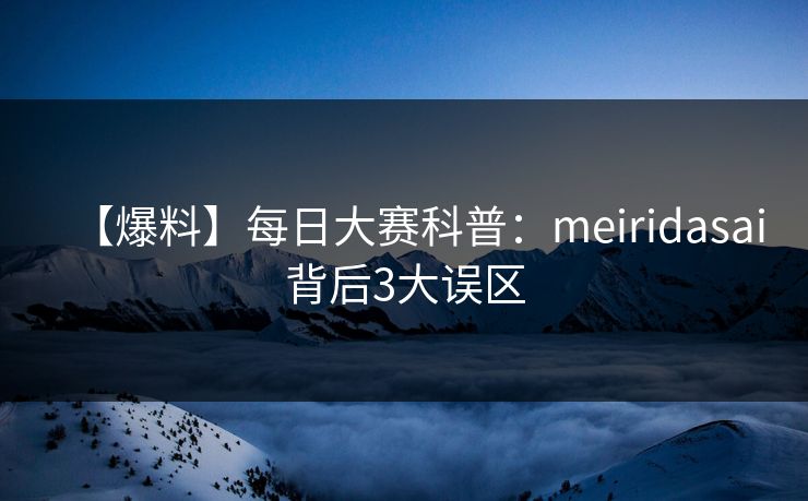 【爆料】每日大赛科普：meiridasai背后3大误区