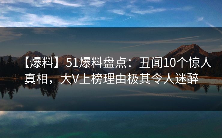 【爆料】51爆料盘点:丑闻10个惊人真相,大V上榜理由极其令人迷醉 【爆料】51爆料盘点:丑闻10个惊人真相,大V上榜理由极其令人迷醉