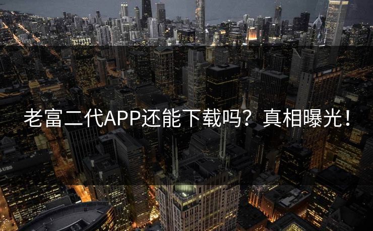 老富二代APP还能下载吗？真相曝光！