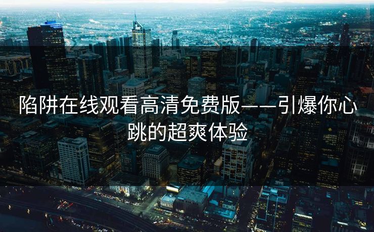 陷阱在线观看高清免费版——引爆你心跳的超爽体验