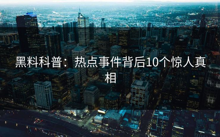 黑料科普:热点事件背后10个惊人真相 黑料科普:热点事件背后10个惊人真相