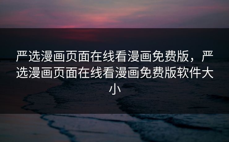 严选漫画页面在线看漫画免费版，严选漫画页面在线看漫画免费版软件大小