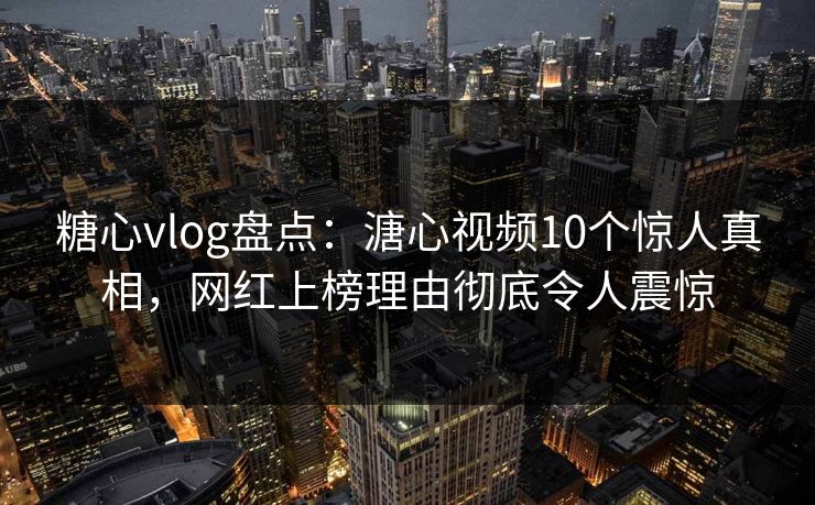 糖心vlog盘点:溏心视频10个惊人真相,网红上榜理由彻底令人震惊 糖心vlog盘点:溏心视频10个惊人真相,网红上榜理由彻底令人震惊
