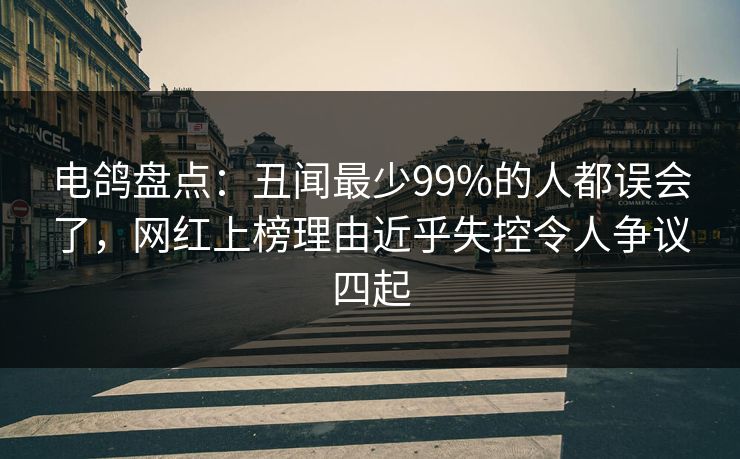 电鸽盘点：丑闻最少99%的人都误会了，网红上榜理由近乎失控令人争议四起