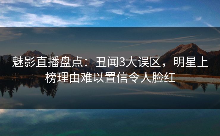 魅影直播盘点：丑闻3大误区，明星上榜理由难以置信令人脸红