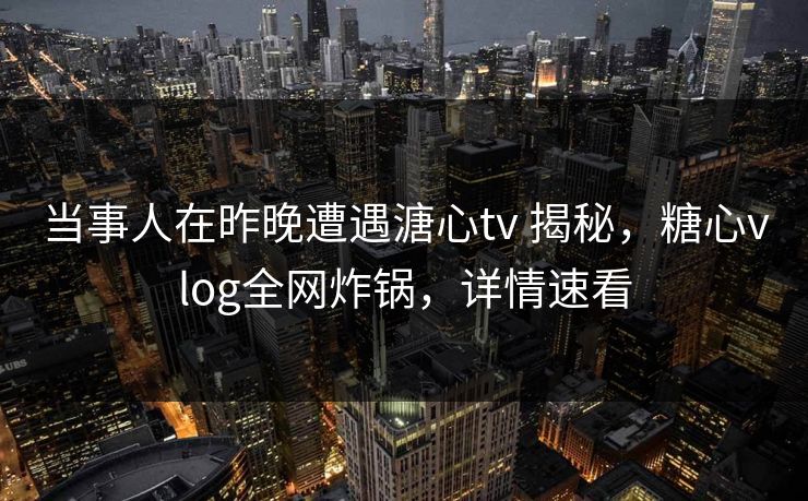 当事人在昨晚遭遇溏心tv 揭秘，糖心vlog全网炸锅，详情速看