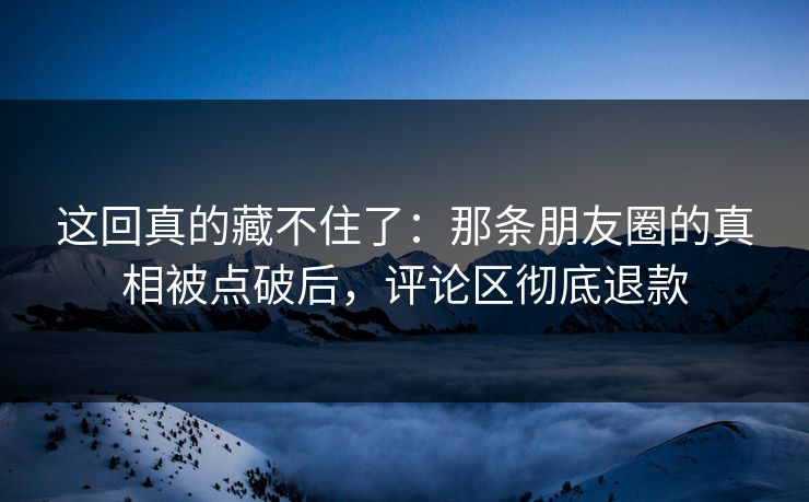 这回真的藏不住了:那条朋友圈的真相被点破后,评论区彻底退款