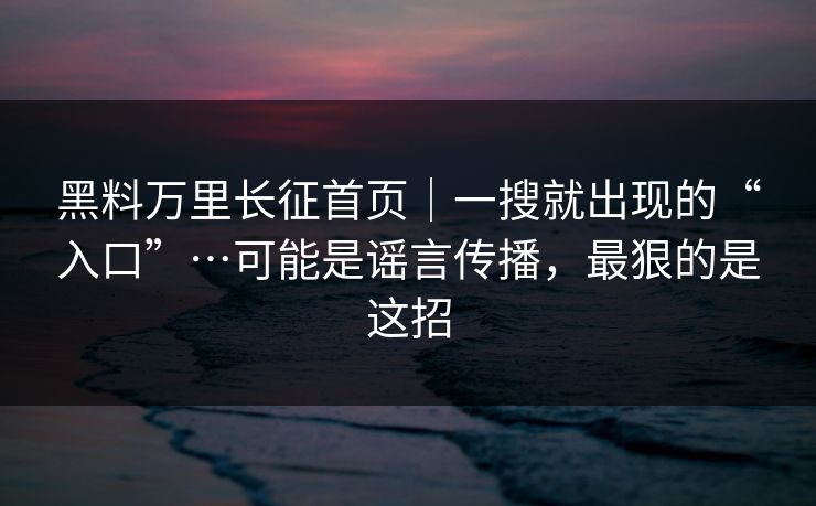 黑料万里长征首页｜一搜就出现的“入口”…可能是谣言传播，最狠的是这招