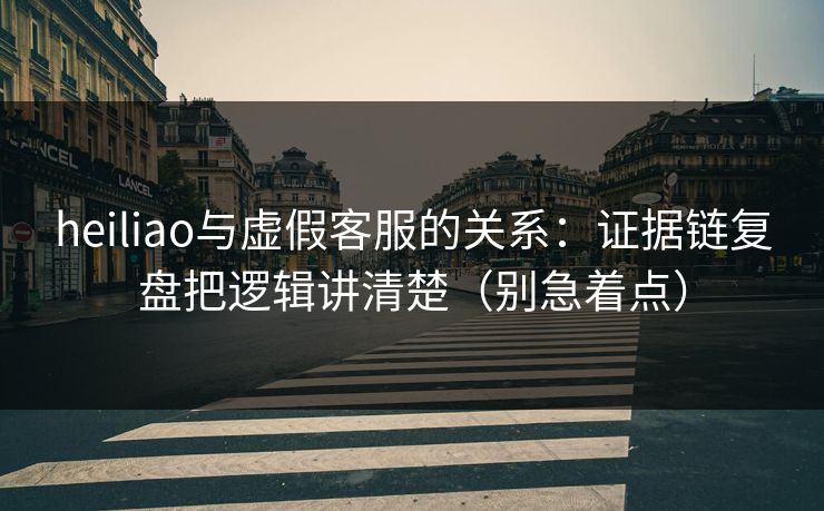 heiliao与虚假客服的关系：证据链复盘把逻辑讲清楚（别急着点）