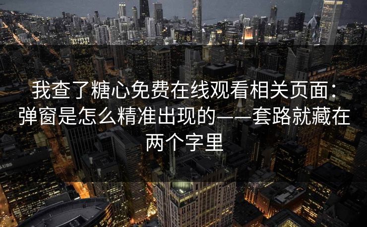 我查了糖心免费在线观看相关页面：弹窗是怎么精准出现的——套路就藏在两个字里
