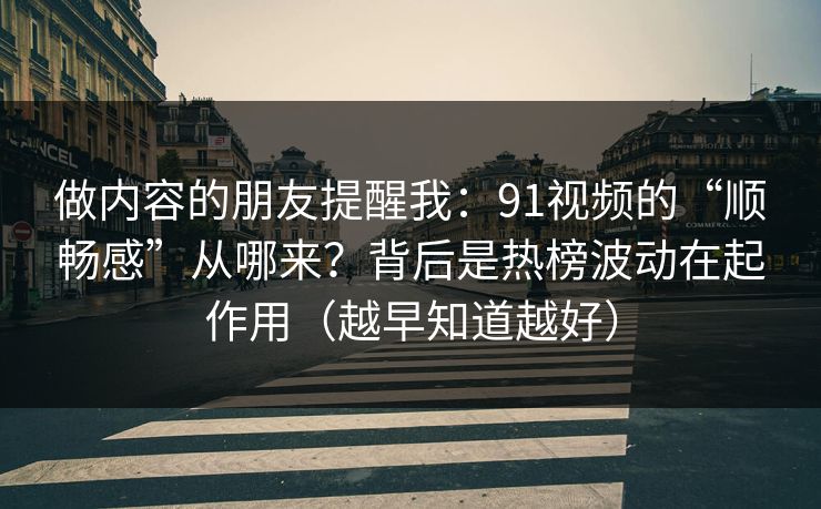 做内容的朋友提醒我：91视频的“顺畅感”从哪来？背后是热榜波动在起作用（越早知道越好）