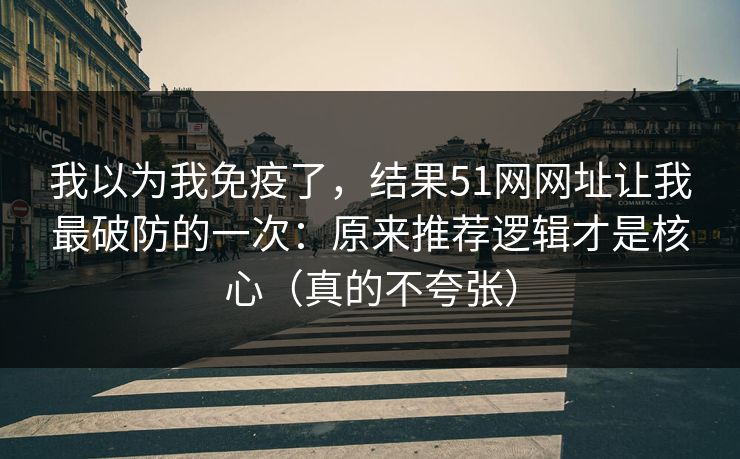 我以为我免疫了，结果51网网址让我最破防的一次：原来推荐逻辑才是核心（真的不夸张）