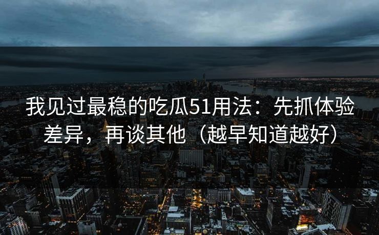 我见过最稳的吃瓜51用法：先抓体验差异，再谈其他（越早知道越好）
