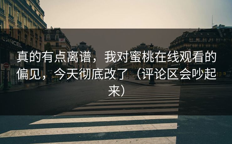 真的有点离谱，我对蜜桃在线观看的偏见，今天彻底改了（评论区会吵起来）
